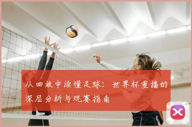 从回放中读懂足球:世界杯重播的深层分析与观赛指南