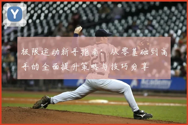 极限运动新手指南：从零基础到高手的全面提升策略与技巧分享