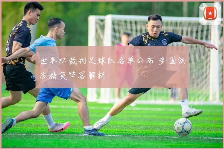 世界杯裁判足球队名单公布 多国执法精英阵容解析